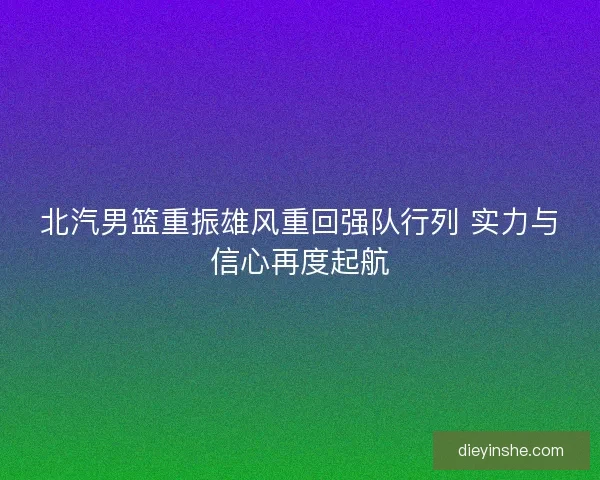 北汽男篮重振雄风重回强队行列 实力与信心再度起航