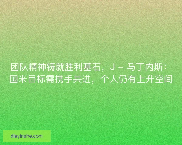 团队精神铸就胜利基石，J - 马丁内斯：国米目标需携手共进，个人仍有上升空间