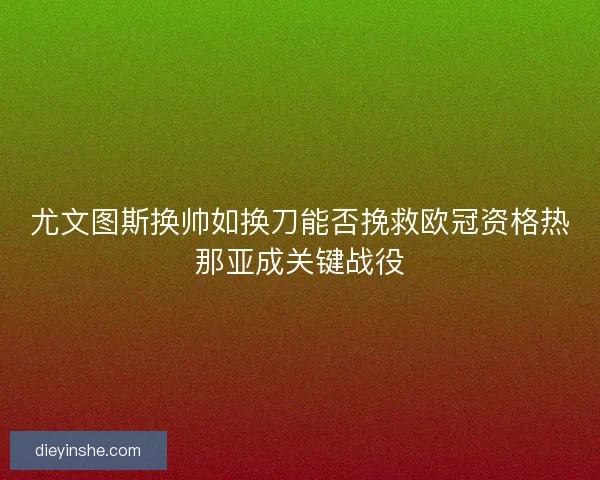 尤文图斯换帅如换刀能否挽救欧冠资格热那亚成关键战役
