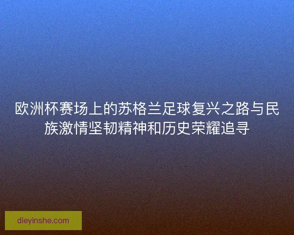 欧洲杯赛场上的苏格兰足球复兴之路与民族激情坚韧精神和历史荣耀追寻