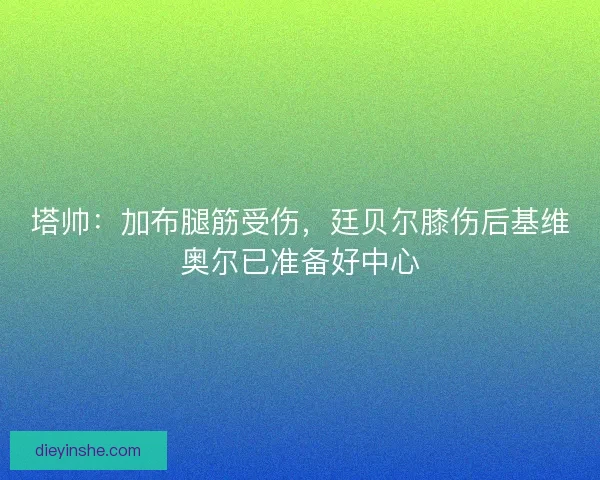 塔帅：加布腿筋受伤，廷贝尔膝伤后基维奥尔已准备好中心