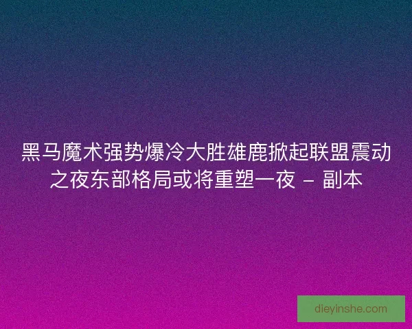 黑马魔术强势爆冷大胜雄鹿掀起联盟震动之夜东部格局或将重塑一夜 - 副本 黑马魔术强势爆冷大胜雄鹿掀起联盟震动之夜东部格局或将重塑一夜 - 副本