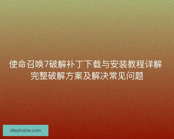 使命召唤7破解补丁下载与安装教程详解 完整破解方案及解决常见问题
