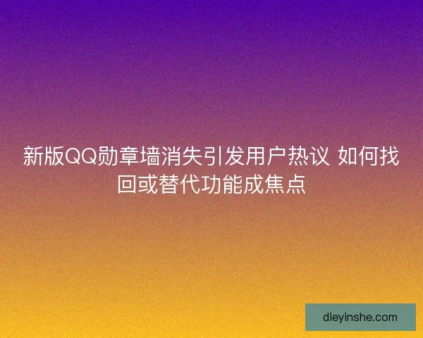 新版QQ勋章墙消失引发用户热议 如何找回或替代功能成焦点