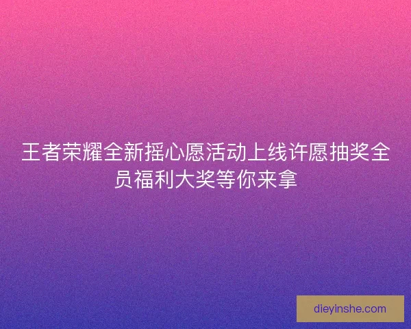 王者荣耀全新摇心愿活动上线许愿抽奖全员福利大奖等你来拿