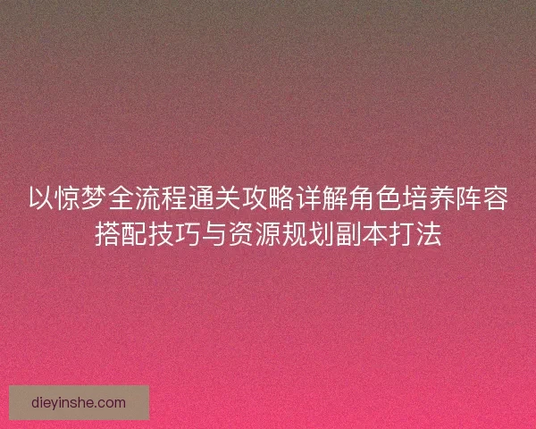 以惊梦全流程通关攻略详解角色培养阵容搭配技巧与资源规划副本打法