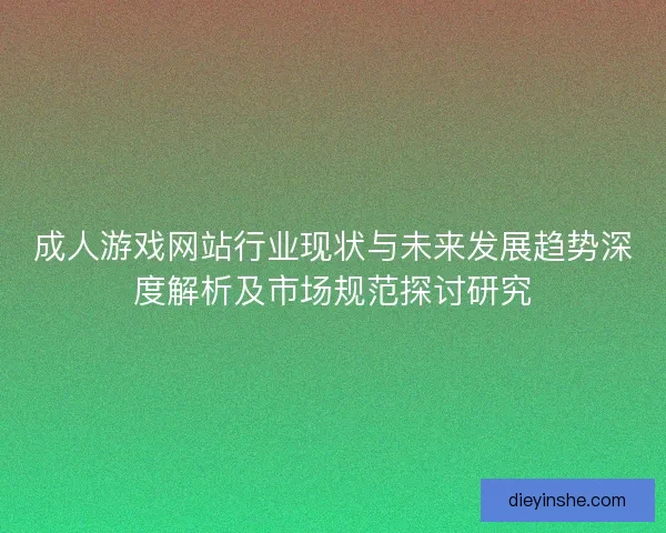 成人游戏网站行业现状与未来发展趋势深度解析及市场规范探讨研究