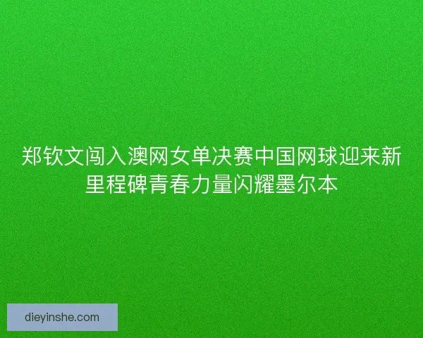 郑钦文闯入澳网女单决赛中国网球迎来新里程碑青春力量闪耀墨尔本