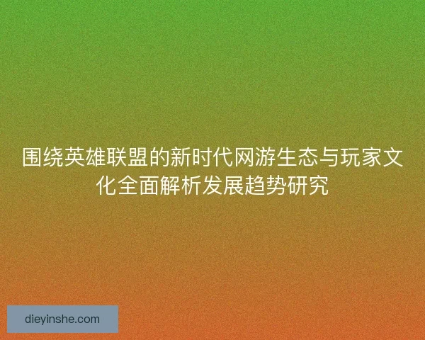 围绕英雄联盟的新时代网游生态与玩家文化全面解析发展趋势研究