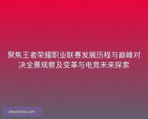 聚焦王者荣耀职业联赛发展历程与巅峰对决全景观察及变革与电竞未来探索 聚焦王者荣耀职业联赛发展历程与巅峰对决全景观察及变革与电竞未来探索