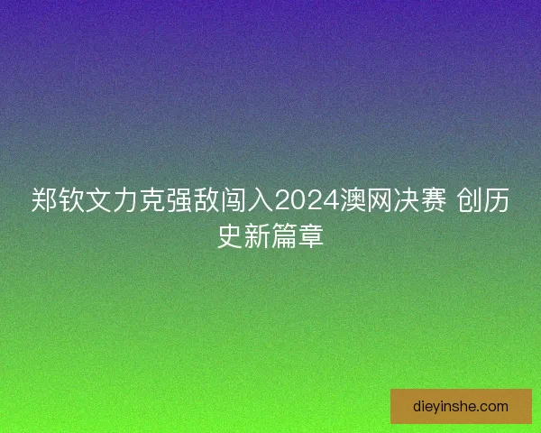 郑钦文力克强敌闯入2024澳网决赛 创历史新篇章