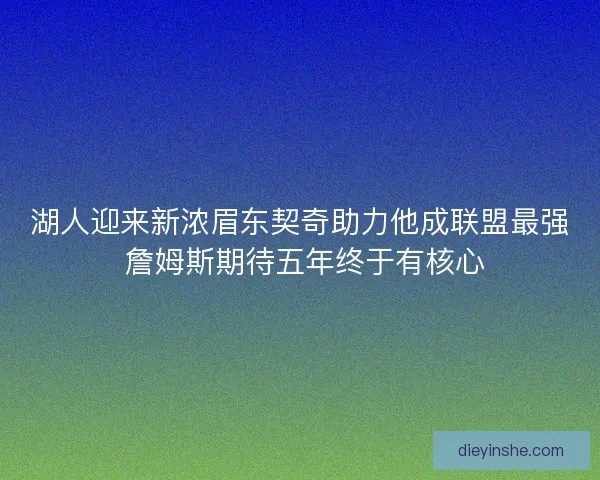 湖人迎来新浓眉东契奇助力他成联盟最强 詹姆斯期待五年终于有核心 湖人迎来新浓眉东契奇助力他成联盟最强 詹姆斯期待五年终于有核心