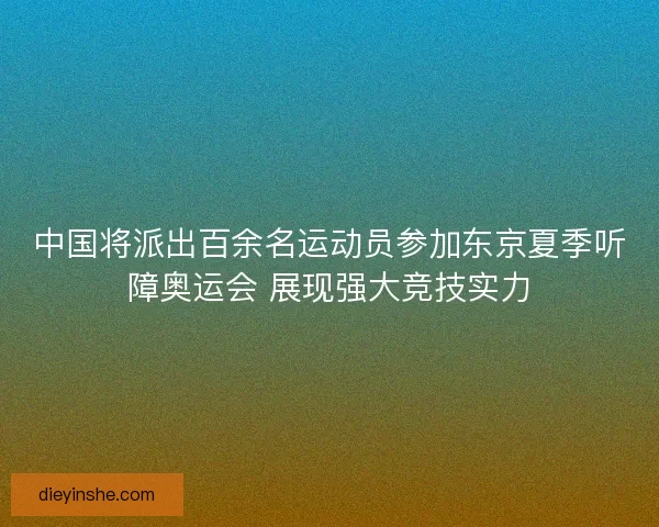 中国将派出百余名运动员参加东京夏季听障奥运会 展现强大竞技实力