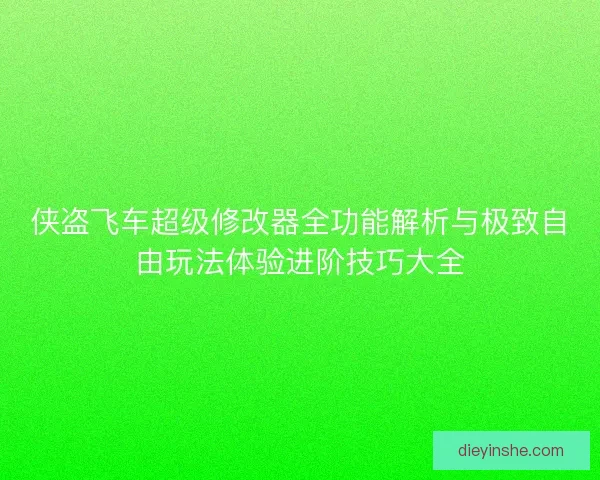 侠盗飞车超级修改器全功能解析与极致自由玩法体验进阶技巧大全