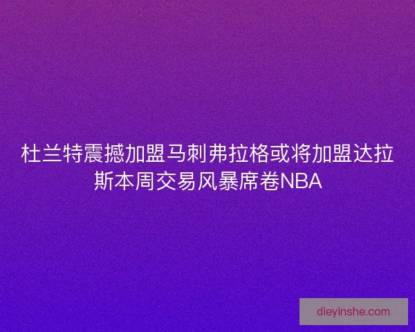 杜兰特震撼加盟马刺弗拉格或将加盟达拉斯本周交易风暴席卷NBA