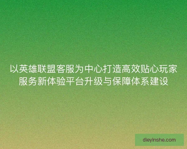 以英雄联盟客服为中心打造高效贴心玩家服务新体验平台升级与保障体系建设