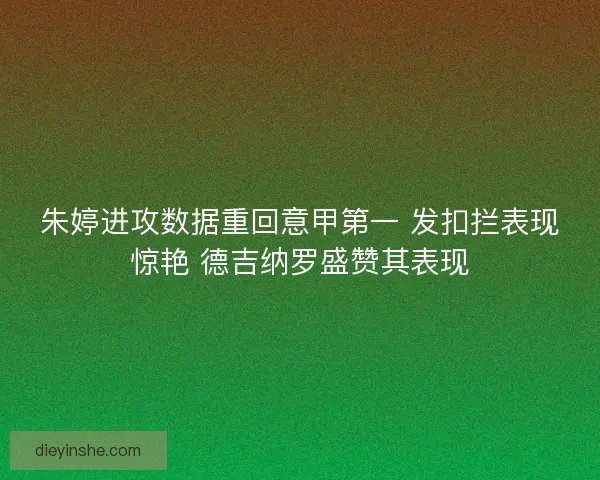 朱婷进攻数据重回意甲第一 发扣拦表现惊艳 德吉纳罗盛赞其表现