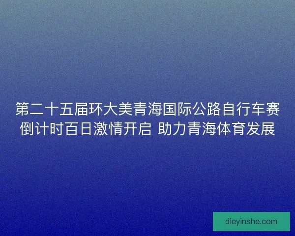 第二十五届环大美青海国际公路自行车赛倒计时百日激情开启 助力青海体育发展