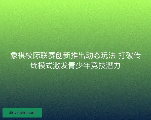 象棋校际联赛创新推出动态玩法 打破传统模式激发青少年竞技潜力