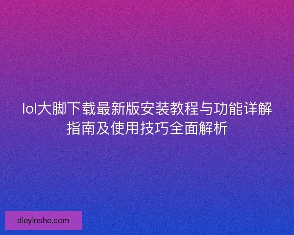 lol大脚下载最新版安装教程与功能详解指南及使用技巧全面解析