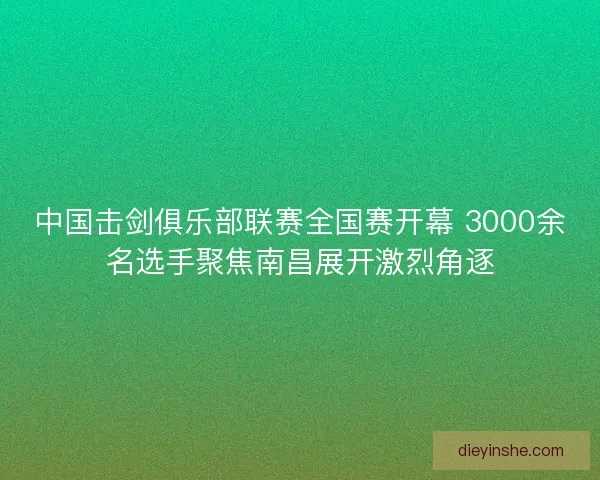 中国击剑俱乐部联赛全国赛开幕 3000余名选手聚焦南昌展开激烈角逐