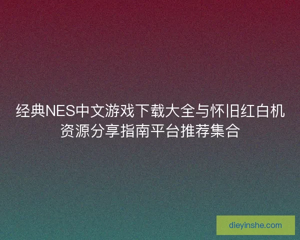 经典NES中文游戏下载大全与怀旧红白机资源分享指南平台推荐集合