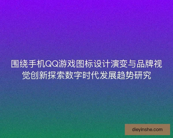 围绕手机QQ游戏图标设计演变与品牌视觉创新探索数字时代发展趋势研究