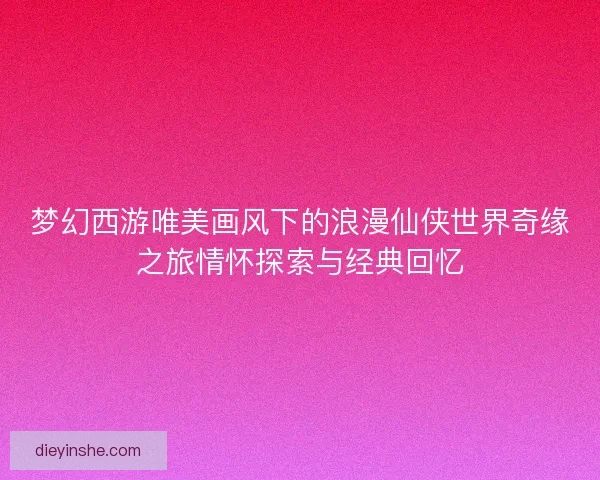 梦幻西游唯美画风下的浪漫仙侠世界奇缘之旅情怀探索与经典回忆