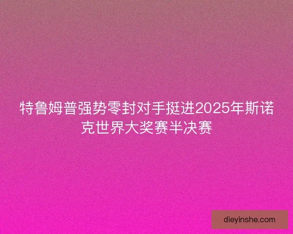 特鲁姆普强势零封对手挺进2025年斯诺克世界大奖赛半决赛