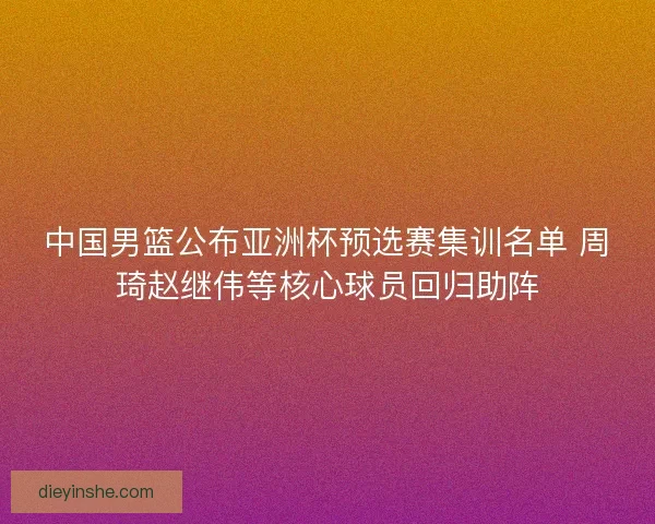 中国男篮公布亚洲杯预选赛集训名单 周琦赵继伟等核心球员回归助阵