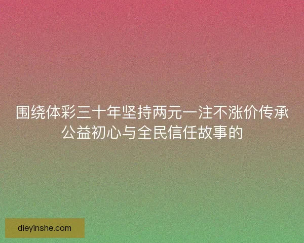 围绕体彩三十年坚持两元一注不涨价传承公益初心与全民信任故事的