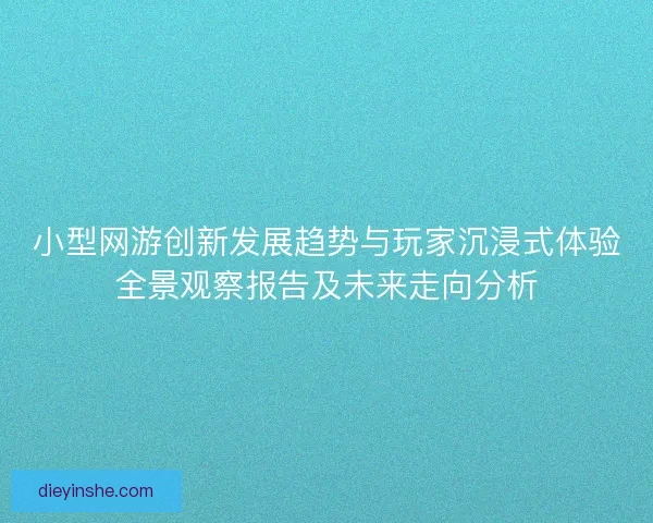 小型网游创新发展趋势与玩家沉浸式体验全景观察报告及未来走向分析