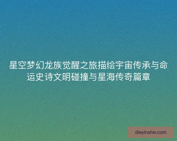 星空梦幻龙族觉醒之旅描绘宇宙传承与命运史诗文明碰撞与星海传奇篇章