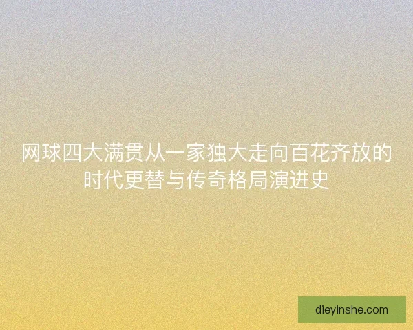 网球四大满贯从一家独大走向百花齐放的时代更替与传奇格局演进史