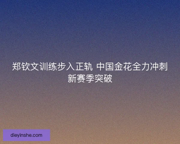 郑钦文训练步入正轨 中国金花全力冲刺新赛季突破