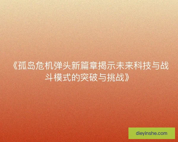 《孤岛危机弹头新篇章揭示未来科技与战斗模式的突破与挑战》 《孤岛危机弹头新篇章揭示未来科技与战斗模式的突破与挑战》