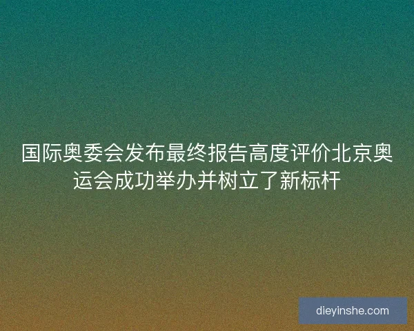 国际奥委会发布最终报告高度评价北京奥运会成功举办并树立了新标杆