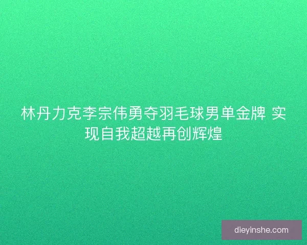 林丹力克李宗伟勇夺羽毛球男单金牌 实现自我超越再创辉煌
