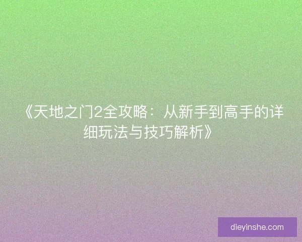 《天地之门2全攻略:从新手到高手的详细玩法与技巧解析》 《天地之门2全攻略:从新手到高手的详细玩法与技巧解析》