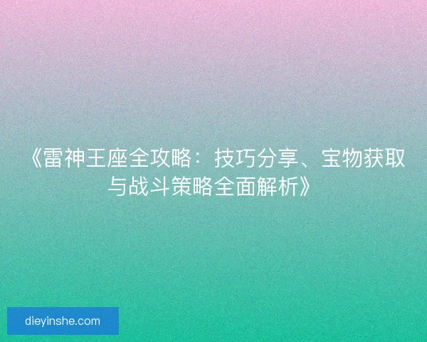 《雷神王座全攻略:技巧分享、宝物获取与战斗策略全面解析》 《雷神王座全攻略:技巧分享、宝物获取与战斗策略全面解析》